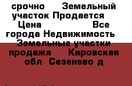 срочно!    Земельный участок!Продается! › Цена ­ 1 000 000 - Все города Недвижимость » Земельные участки продажа   . Кировская обл.,Сезенево д.